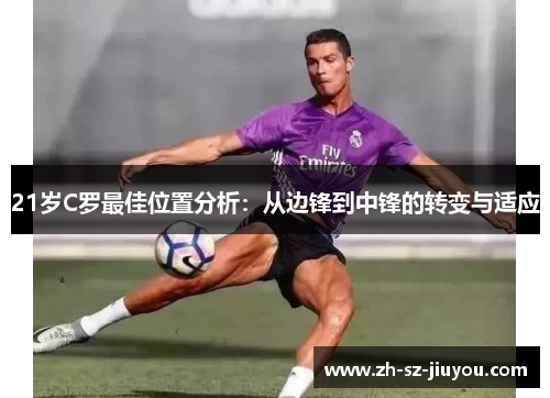 21岁C罗最佳位置分析:从边锋到中锋的转变与适应 21岁C罗最佳位置分析:从边锋到中锋的转变与适应