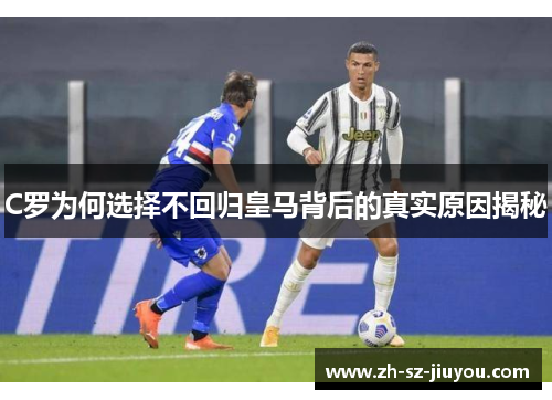C罗为何选择不回归皇马背后的真实原因揭秘