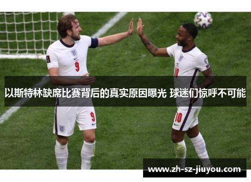 以斯特林缺席比赛背后的真实原因曝光 球迷们惊呼不可能