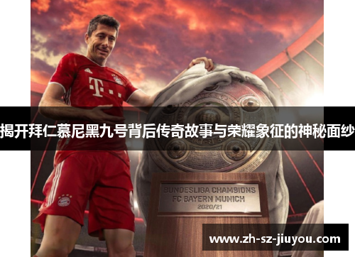 揭开拜仁慕尼黑九号背后传奇故事与荣耀象征的神秘面纱