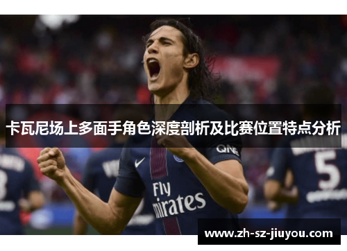 卡瓦尼场上多面手角色深度剖析及比赛位置特点分析 卡瓦尼场上多面手角色深度剖析及比赛位置特点分析