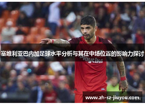 塞维利亚巴内加足球水平分析与其在中场位置的影响力探讨 塞维利亚巴内加足球水平分析与其在中场位置的影响力探讨