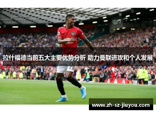 拉什福德当前五大主要优势分析 助力曼联进攻和个人发展