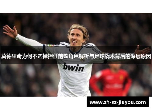莫德里奇为何不选择担任前锋角色解析与足球战术背后的深层原因 莫德里奇为何不选择担任前锋角色解析与足球战术背后的深层原因