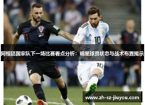 阿根廷国家队下一场比赛看点分析:明星球员状态与战术布置揭示 阿根廷国家队下一场比赛看点分析:明星球员状态与战术布置揭示