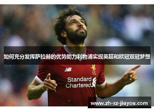 如何充分发挥萨拉赫的优势助力利物浦实现英超和欧冠双冠梦想 如何充分发挥萨拉赫的优势助力利物浦实现英超和欧冠双冠梦想