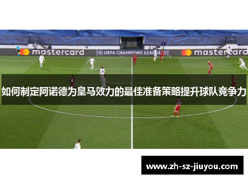 如何制定阿诺德为皇马效力的最佳准备策略提升球队竞争力
