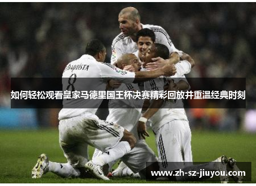 如何轻松观看皇家马德里国王杯决赛精彩回放并重温经典时刻 如何轻松观看皇家马德里国王杯决赛精彩回放并重温经典时刻