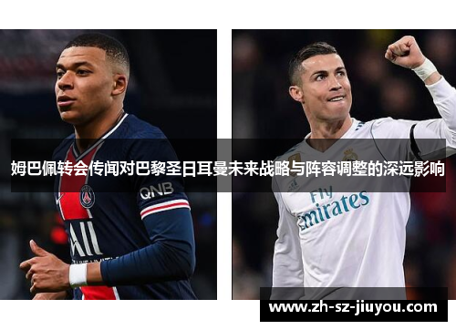 姆巴佩转会传闻对巴黎圣日耳曼未来战略与阵容调整的深远影响