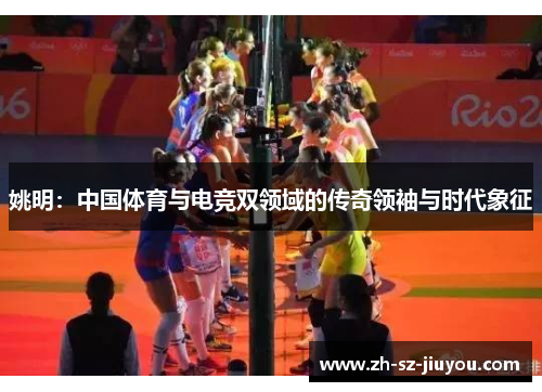 姚明:中国体育与电竞双领域的传奇领袖与时代象征 姚明:中国体育与电竞双领域的传奇领袖与时代象征