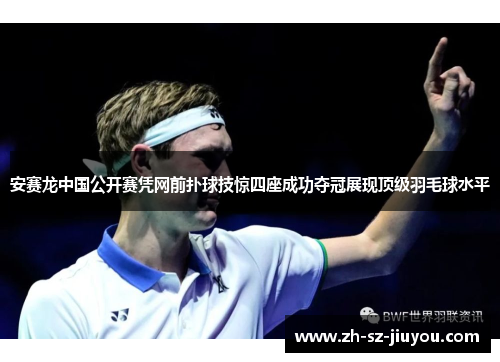 安赛龙中国公开赛凭网前扑球技惊四座成功夺冠展现顶级羽毛球水平