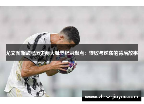 尤文图斯欧冠历史两大耻辱纪录盘点：惨败与逆袭的背后故事