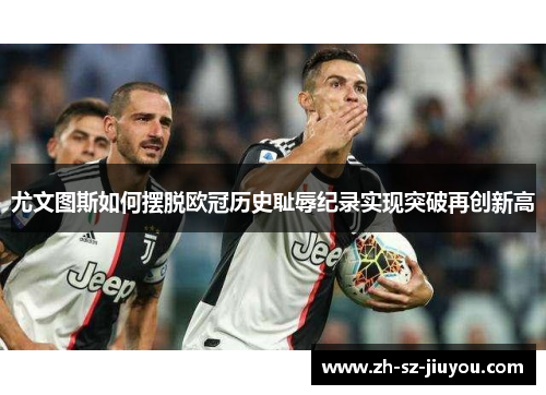 尤文图斯如何摆脱欧冠历史耻辱纪录实现突破再创新高 尤文图斯如何摆脱欧冠历史耻辱纪录实现突破再创新高