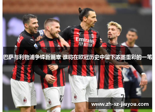 巴萨与利物浦争锋新篇章 谁将在欧冠历史中留下浓墨重彩的一笔 巴萨与利物浦争锋新篇章 谁将在欧冠历史中留下浓墨重彩的一笔