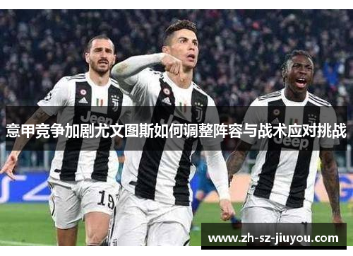 意甲竞争加剧尤文图斯如何调整阵容与战术应对挑战