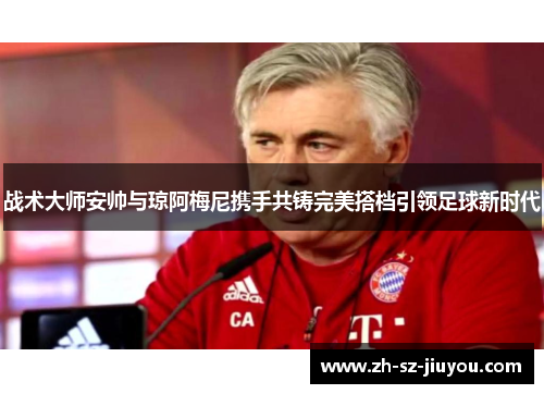 战术大师安帅与琼阿梅尼携手共铸完美搭档引领足球新时代