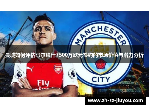 曼城如何评估马尔穆什7500万欧元签约的市场价值与潜力分析 曼城如何评估马尔穆什7500万欧元签约的市场价值与潜力分析