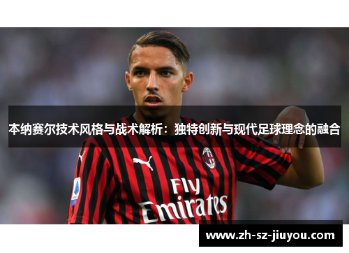 本纳赛尔技术风格与战术解析：独特创新与现代足球理念的融合