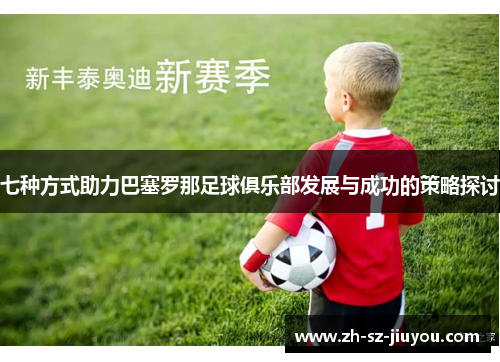 七种方式助力巴塞罗那足球俱乐部发展与成功的策略探讨