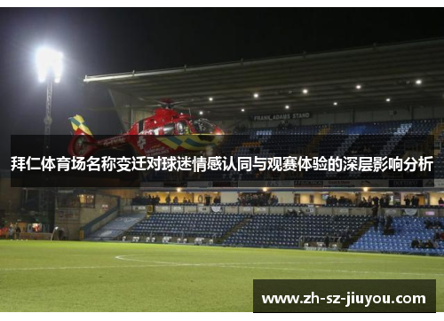 拜仁体育场名称变迁对球迷情感认同与观赛体验的深层影响分析 拜仁体育场名称变迁对球迷情感认同与观赛体验的深层影响分析