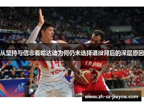 从坚持与信念看哈达迪为何仍未选择退役背后的深层原因 从坚持与信念看哈达迪为何仍未选择退役背后的深层原因