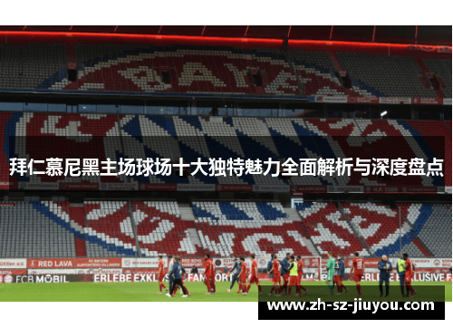 拜仁慕尼黑主场球场十大独特魅力全面解析与深度盘点