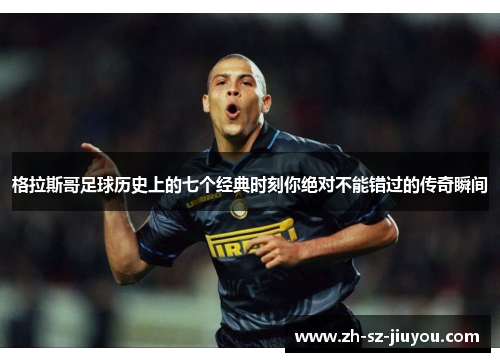 格拉斯哥足球历史上的七个经典时刻你绝对不能错过的传奇瞬间