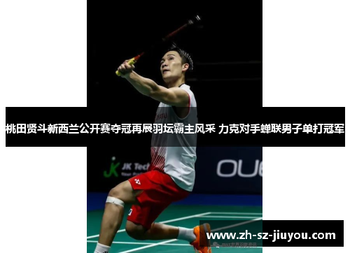 桃田贤斗新西兰公开赛夺冠再展羽坛霸主风采 力克对手蝉联男子单打冠军 桃田贤斗新西兰公开赛夺冠再展羽坛霸主风采 力克对手蝉联男子单打冠军
