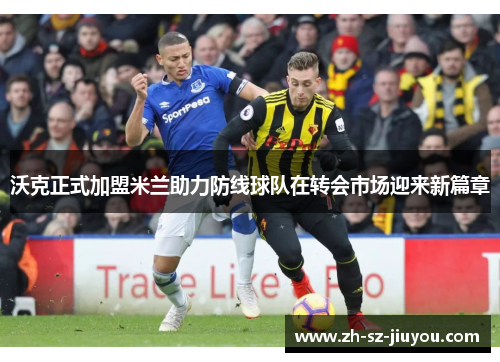 沃克正式加盟米兰助力防线球队在转会市场迎来新篇章 沃克正式加盟米兰助力防线球队在转会市场迎来新篇章