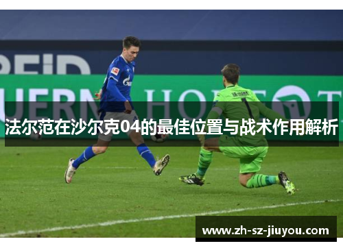 法尔范在沙尔克04的最佳位置与战术作用解析 法尔范在沙尔克04的最佳位置与战术作用解析