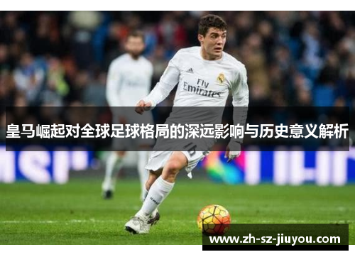 皇马崛起对全球足球格局的深远影响与历史意义解析