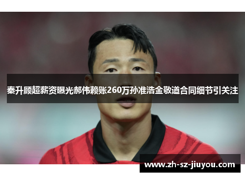 秦升顾超薪资曝光郝伟赖账260万孙准浩金敬道合同细节引关注