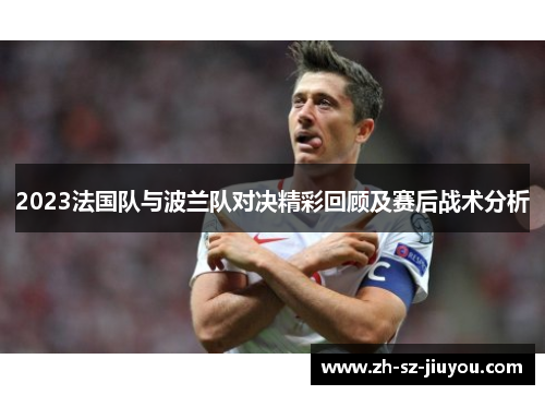 2023法国队与波兰队对决精彩回顾及赛后战术分析 2023法国队与波兰队对决精彩回顾及赛后战术分析