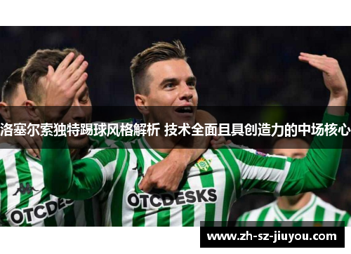 洛塞尔索独特踢球风格解析 技术全面且具创造力的中场核心
