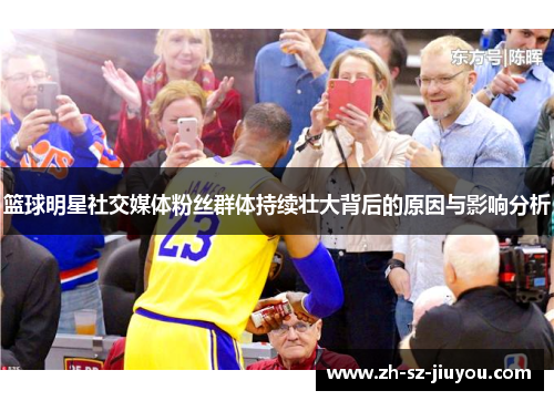 篮球明星社交媒体粉丝群体持续壮大背后的原因与影响分析 篮球明星社交媒体粉丝群体持续壮大背后的原因与影响分析