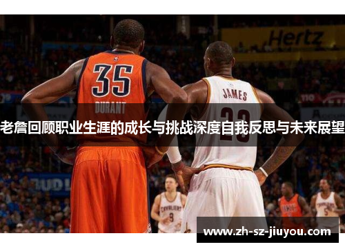 老詹回顾职业生涯的成长与挑战深度自我反思与未来展望