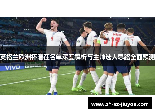 英格兰欧洲杯潜在名单深度解析与主帅选人思路全面预测 英格兰欧洲杯潜在名单深度解析与主帅选人思路全面预测