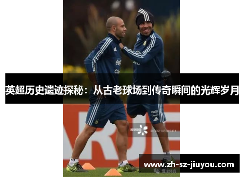 英超历史遗迹探秘：从古老球场到传奇瞬间的光辉岁月