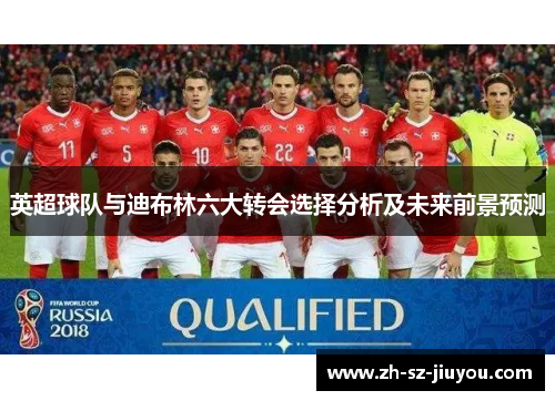英超球队与迪布林六大转会选择分析及未来前景预测 英超球队与迪布林六大转会选择分析及未来前景预测