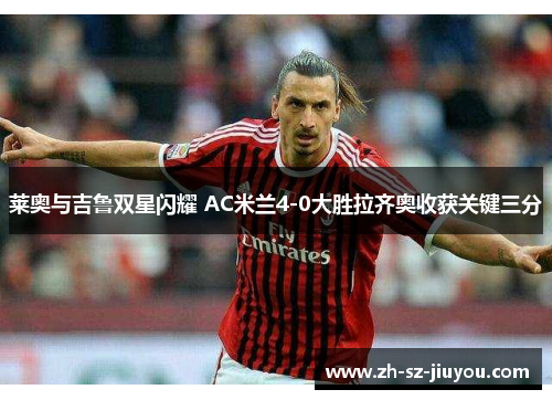 莱奥与吉鲁双星闪耀 AC米兰4-0大胜拉齐奥收获关键三分