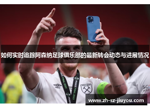 如何实时追踪阿森纳足球俱乐部的最新转会动态与进展情况