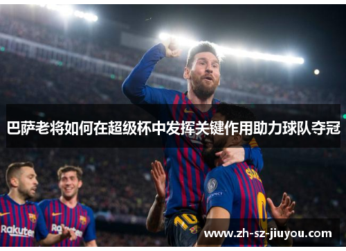 巴萨老将如何在超级杯中发挥关键作用助力球队夺冠 巴萨老将如何在超级杯中发挥关键作用助力球队夺冠