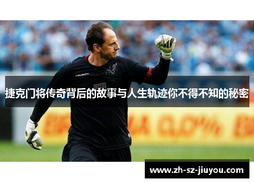 捷克门将传奇背后的故事与人生轨迹你不得不知的秘密 捷克门将传奇背后的故事与人生轨迹你不得不知的秘密