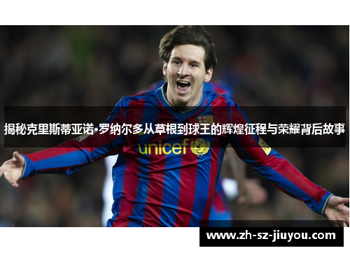 揭秘克里斯蒂亚诺·罗纳尔多从草根到球王的辉煌征程与荣耀背后故事