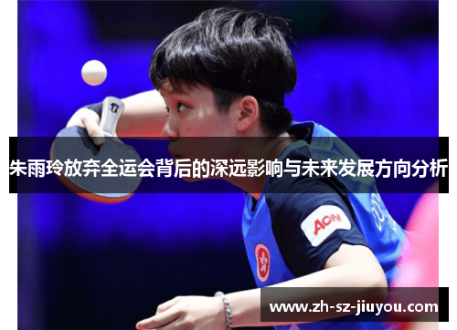 朱雨玲放弃全运会背后的深远影响与未来发展方向分析