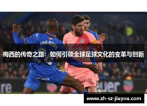 梅西的传奇之路：如何引领全球足球文化的变革与创新