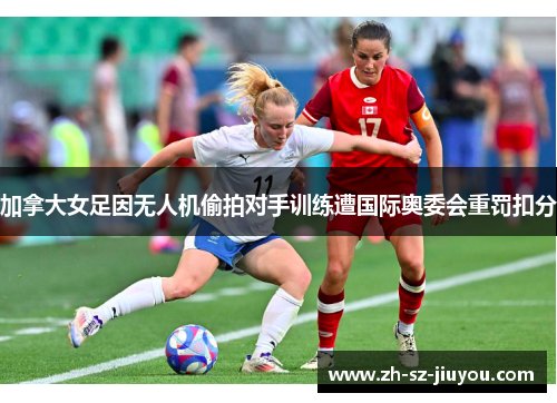 加拿大女足因无人机偷拍对手训练遭国际奥委会重罚扣分