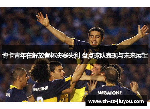 博卡青年在解放者杯决赛失利 盘点球队表现与未来展望