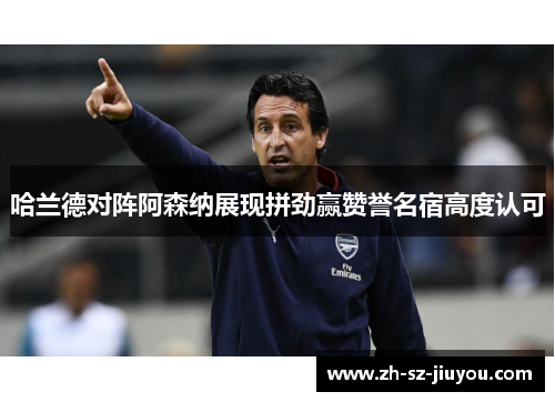 哈兰德对阵阿森纳展现拼劲赢赞誉名宿高度认可