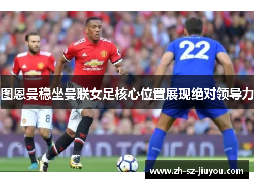 图恩曼稳坐曼联女足核心位置展现绝对领导力